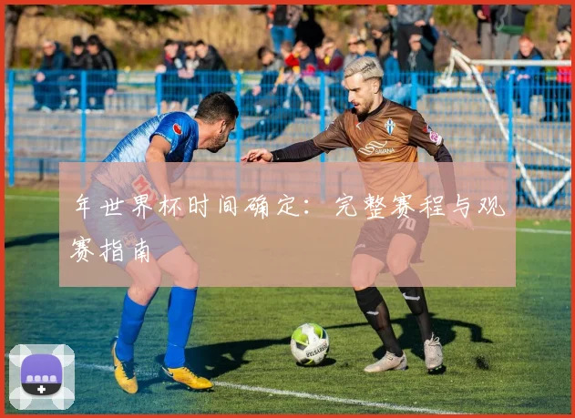 年世界杯时间确定：完整赛程与观赛指南