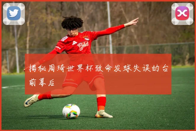 揭秘周琦世界杯致命发球失误的台前幕后