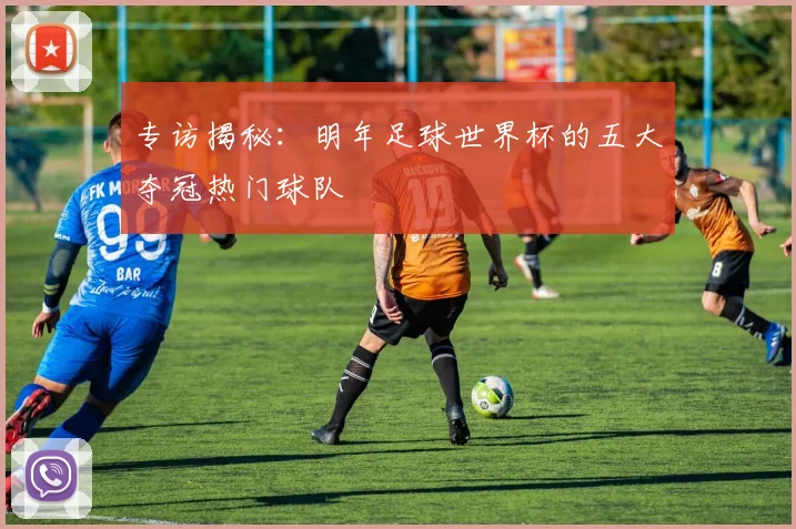专访揭秘：明年足球世界杯的五大夺冠热门球队