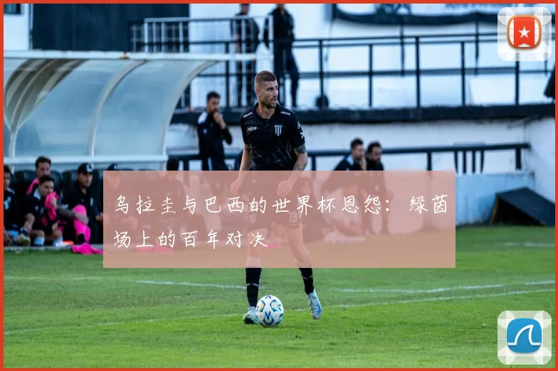 乌拉圭与巴西的世界杯恩怨：绿茵场上的百年对决